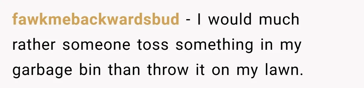 fawkmebackwardsbud − I would much rather someone toss something in my garbage bin than throw it on my lawn.