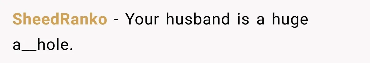 SheedRanko − Your husband is a huge a__hole.