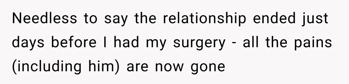 Needless to say the relationship ended just days before I had my surgery - all the pains (including him) are now gone