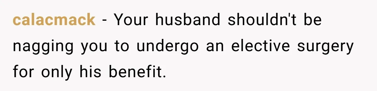 calacmack − Your husband shouldn't be nagging you to undergo an elective surgery for only his benefit.