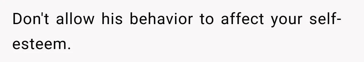 Don't allow his behavior to affect your self-esteem.