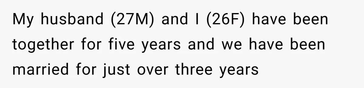 My husband (27M) and I (26F) have been together for five years and we have been married for just over three years