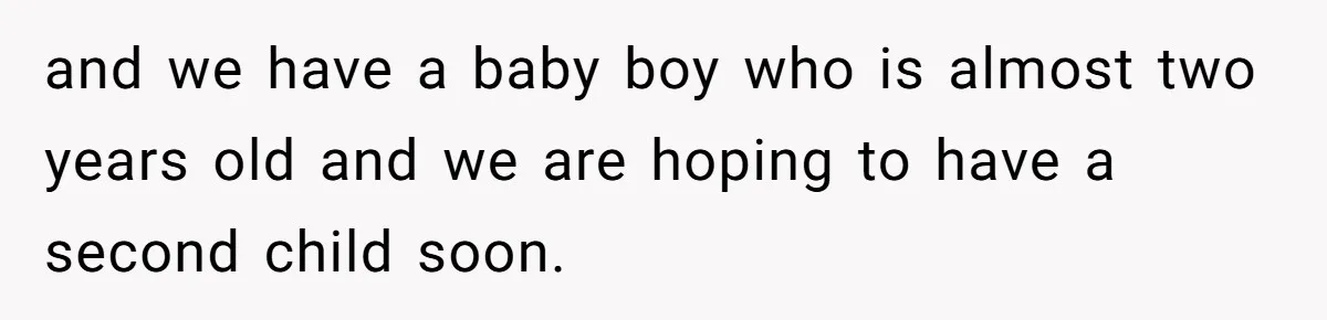 and we have a baby boy who is almost two years old and we are hoping to have a second child soon.