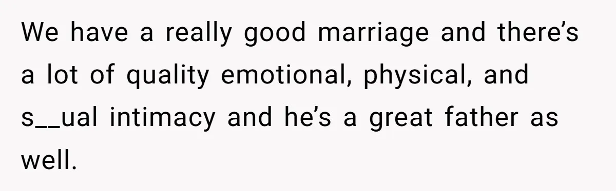 We have a really good marriage and there’s a lot of quality emotional, physical, and s__ual intimacy and he’s a great father as well.