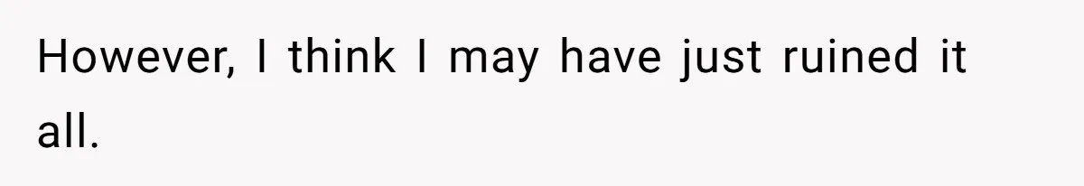 However, I think I may have just ruined it all.