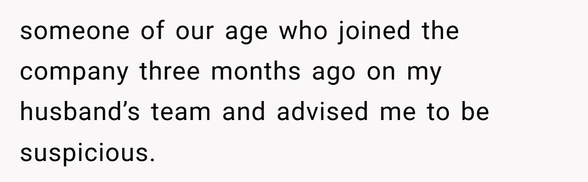 someone of our age who joined the company three months ago on my husband’s team and advised me to be suspicious.
