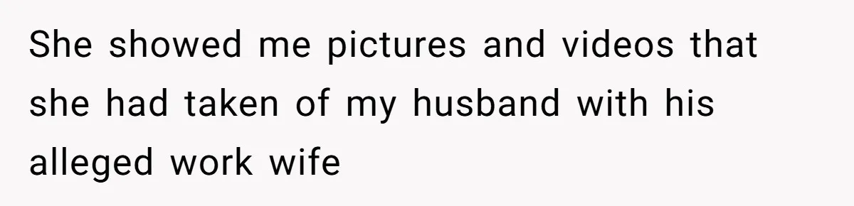 She showed me pictures and videos that she had taken of my husband with his alleged work wife