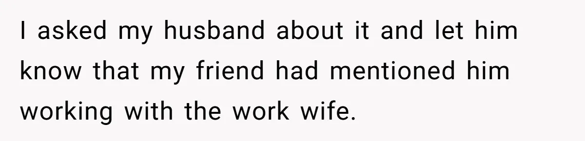 I asked my husband about it and let him know that my friend had mentioned him working with the work wife.