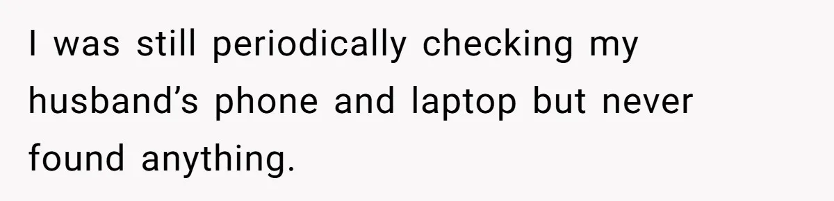 I was still periodically checking my husband’s phone and laptop but never found anything.