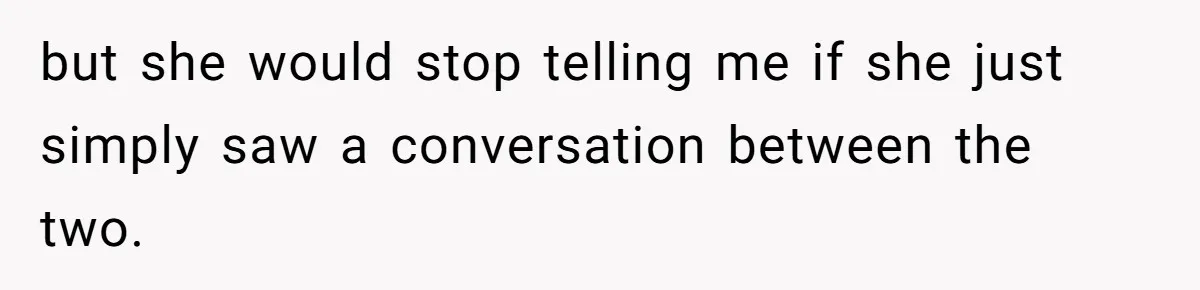 but she would stop telling me if she just simply saw a conversation between the two.