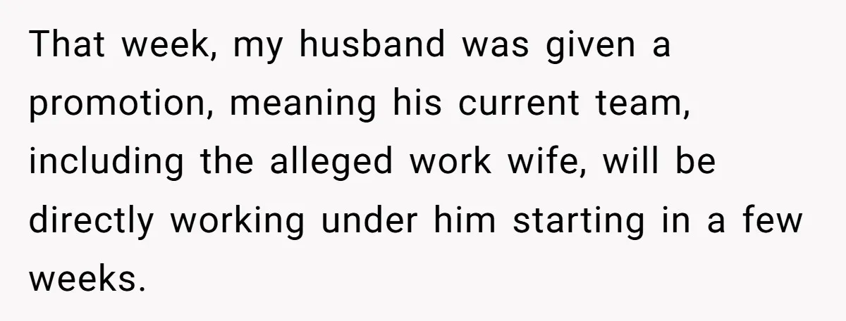 That week, my husband was given a promotion, meaning his current team, including the alleged work wife, will be directly working under him starting in a few weeks.