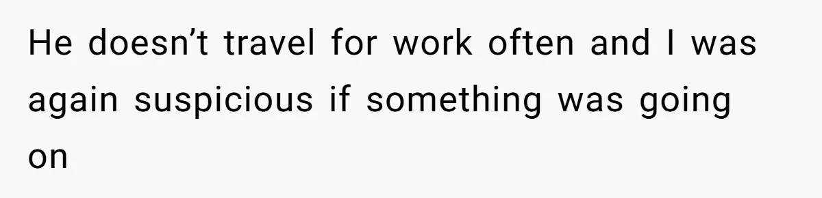 He doesn’t travel for work often and I was again suspicious if something was going on