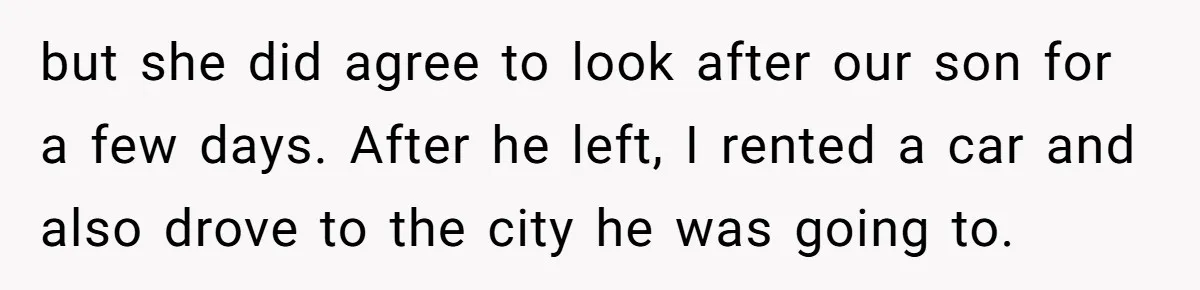 but she did agree to look after our son for a few days. After he left, I rented a car and also drove to the city he was going to.