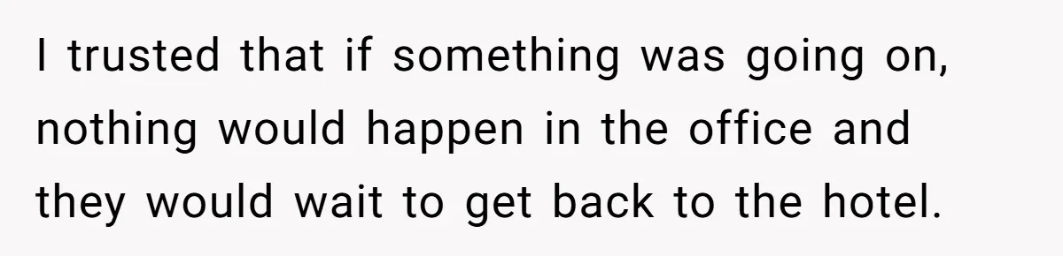 I trusted that if something was going on, nothing would happen in the office and they would wait to get back to the hotel.