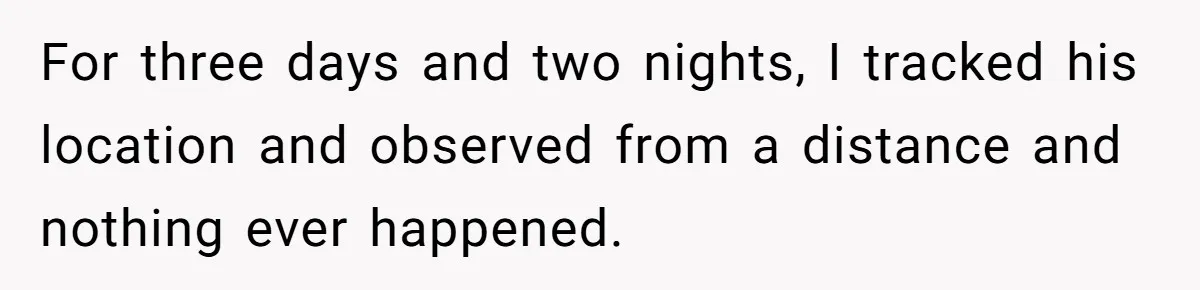 For three days and two nights, I tracked his location and observed from a distance and nothing ever happened.