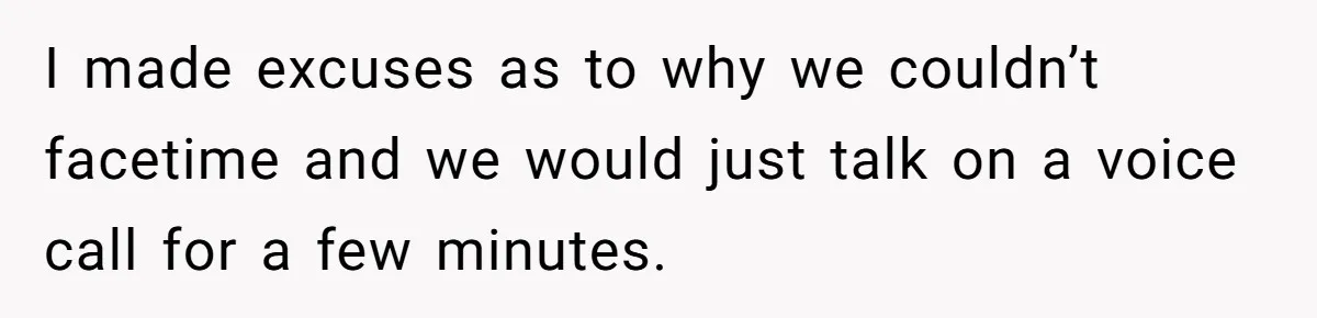 I made excuses as to why we couldn’t facetime and we would just talk on a voice call for a few minutes.