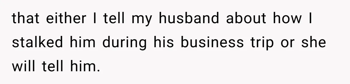 that either I tell my husband about how I stalked him during his business trip or she will tell him.