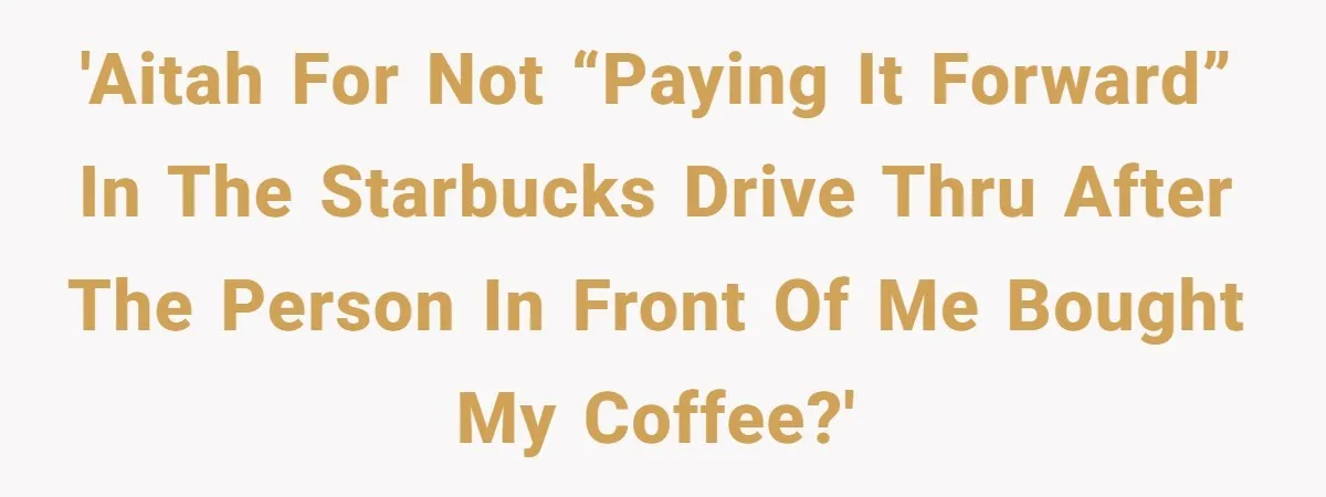 'AITAH for not “paying it forward” in the Starbucks drive thru after the person in front of me bought my coffee?'