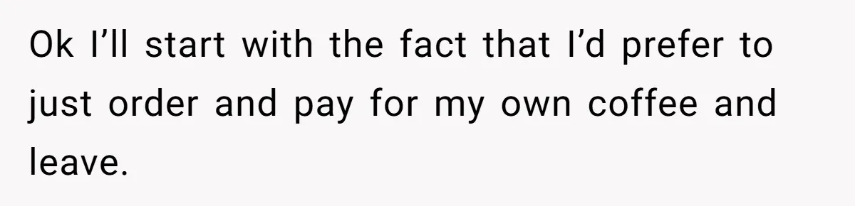 Ok I’ll start with the fact that I’d prefer to just order and pay for my own coffee and leave.