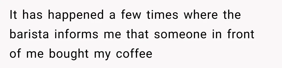 It has happened a few times where the barista informs me that someone in front of me bought my coffee