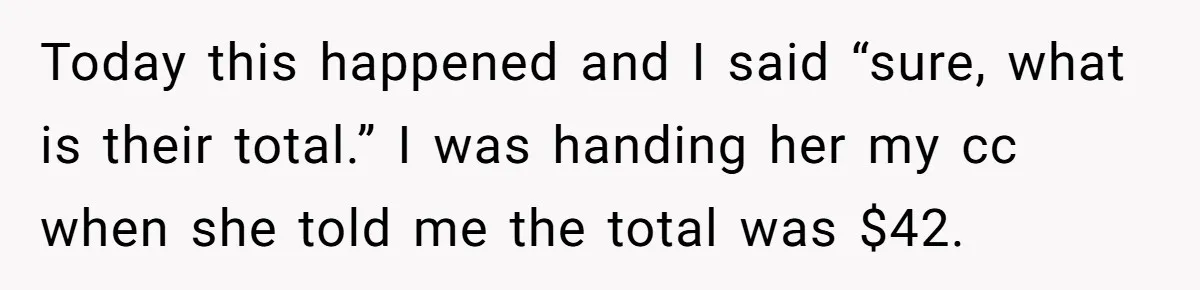 Today this happened and I said “sure, what is their total.” I was handing her my cc when she told me the total was $42.