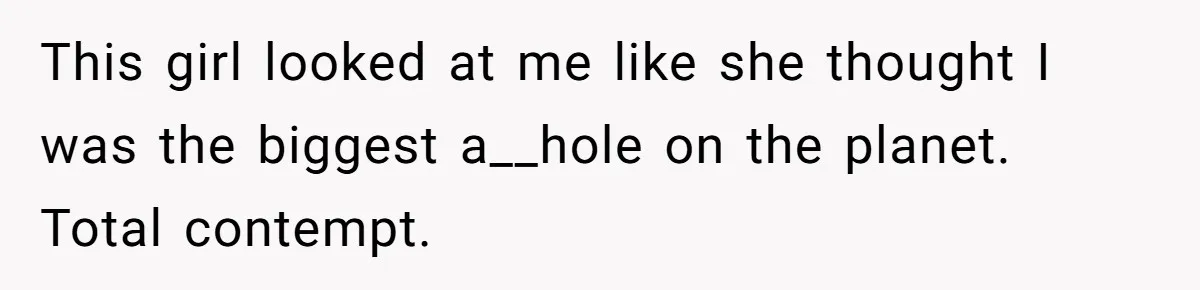 This girl looked at me like she thought I was the biggest a__hole on the planet. Total contempt.