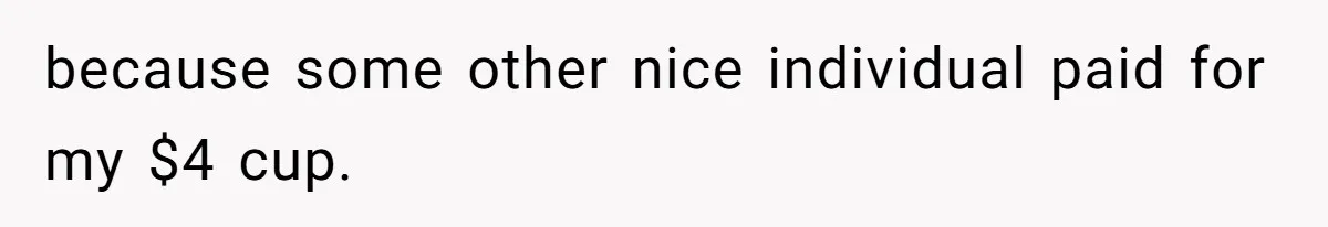 because some other nice individual paid for my $4 cup.