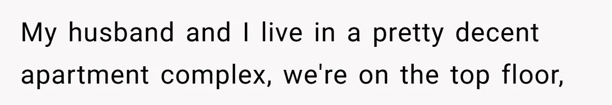 My husband and I live in a pretty decent apartment complex, we're on the top floor,