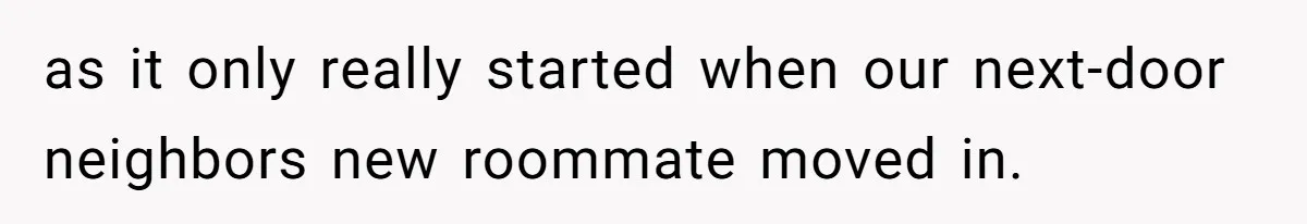 as it only really started when our next-door neighbors new roommate moved in.