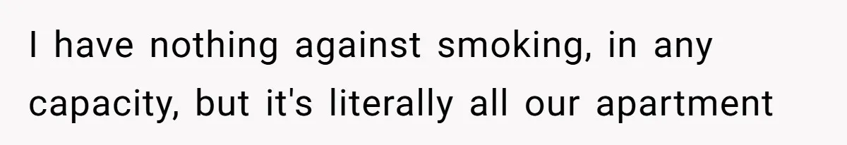 I have nothing against smoking, in any capacity, but it's literally all our apartment