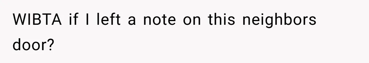 WIBTA if I left a note on this neighbors door?
