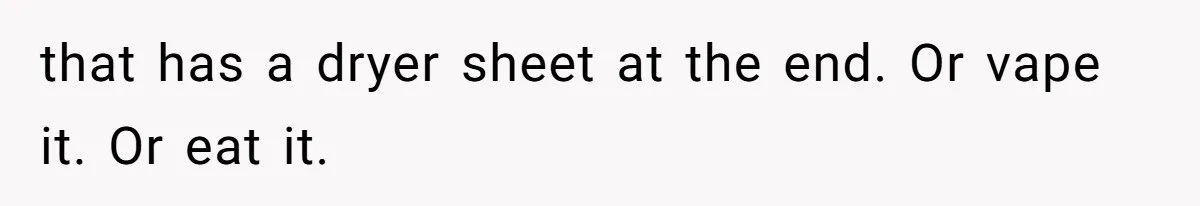 that has a dryer sheet at the end. Or vape it. Or eat it.