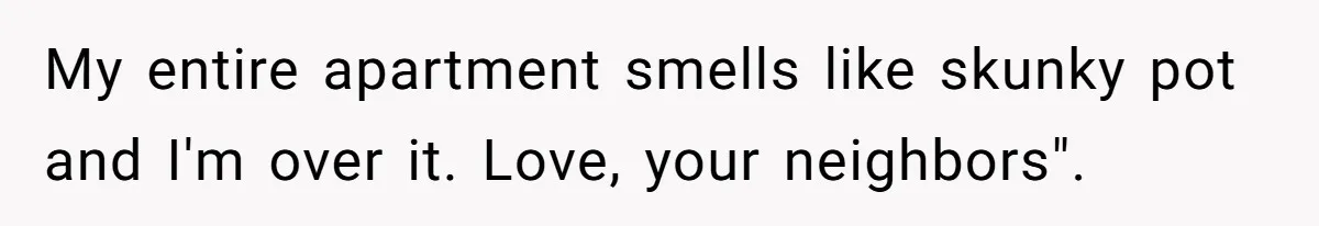 My entire apartment smells like skunky pot and I'm over it. Love, your neighbors".