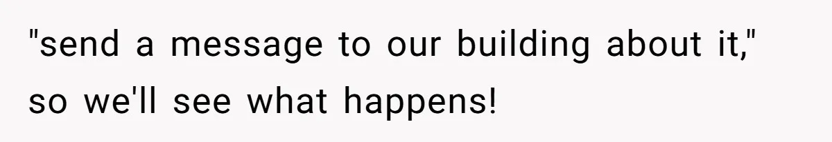 "send a message to our building about it," so we'll see what happens!