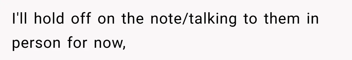 I'll hold off on the note/talking to them in person for now,