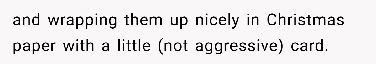 and wrapping them up nicely in Christmas paper with a little (not aggressive) card.