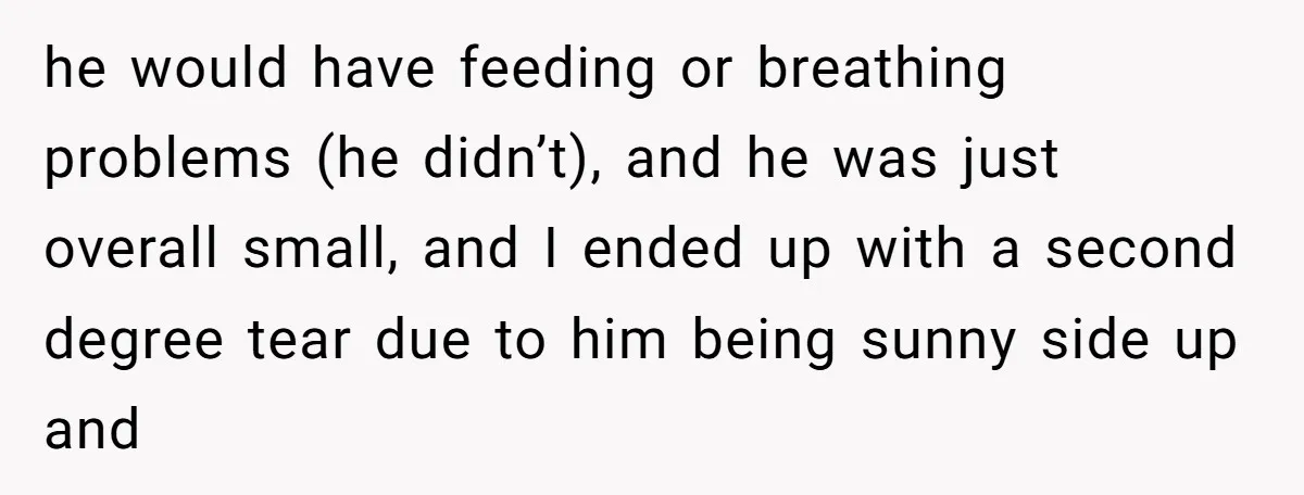 he would have feeding or breathing problems (he didn’t), and he was just overall small, and I ended up with a second degree tear due to him being sunny side...