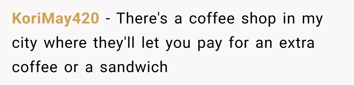 KoriMay420 − There's a coffee shop in my city where they'll let you pay for an extra coffee or a sandwich