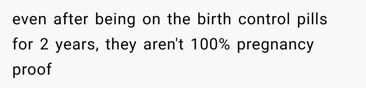even after being on the birth control pills for 2 years, they aren't 100% pregnancy proof