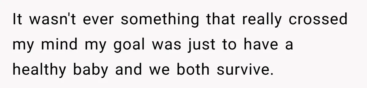 It wasn't ever something that really crossed my mind my goal was just to have a healthy baby and we both survive.