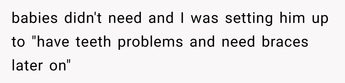 babies didn't need and I was setting him up to "have teeth problems and need braces later on"