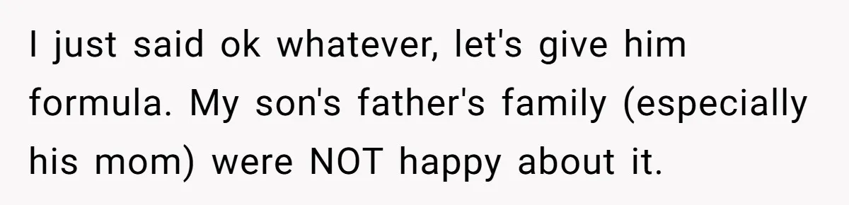 I just said ok whatever, let's give him formula. My son's father's family (especially his mom) were NOT happy about it.