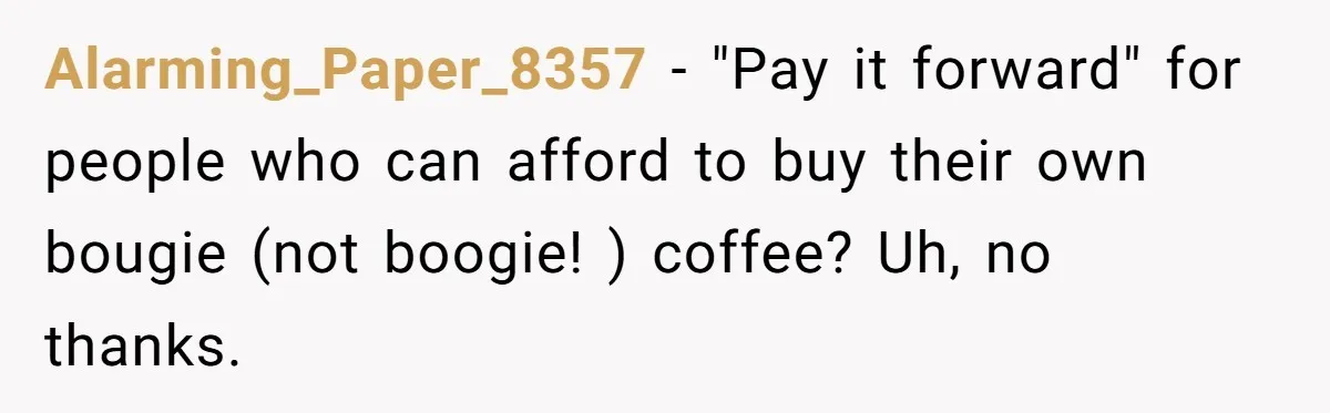 Alarming_Paper_8357 − "Pay it forward" for people who can afford to buy their own bougie (not boogie! ) coffee? Uh, no thanks.