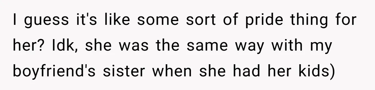 I guess it's like some sort of pride thing for her? Idk, she was the same way with my boyfriend's sister when she had her kids)