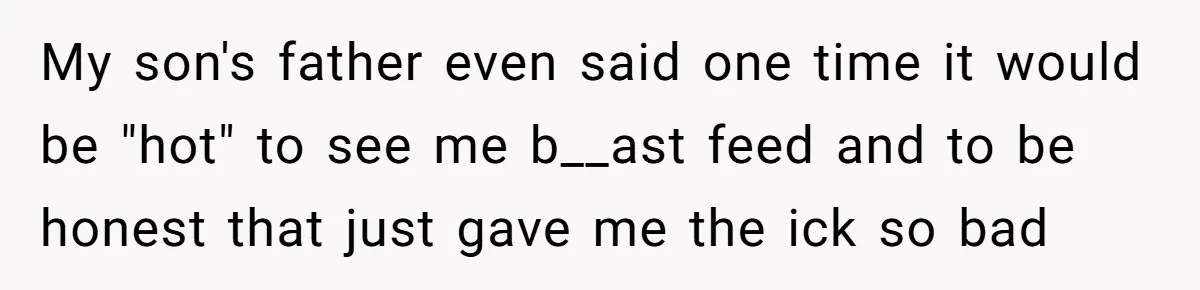 My son's father even said one time it would be "hot" to see me b__ast feed and to be honest that just gave me the ick so bad