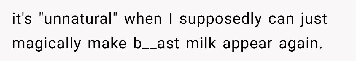 it's "unnatural" when I supposedly can just magically make b__ast milk appear again.