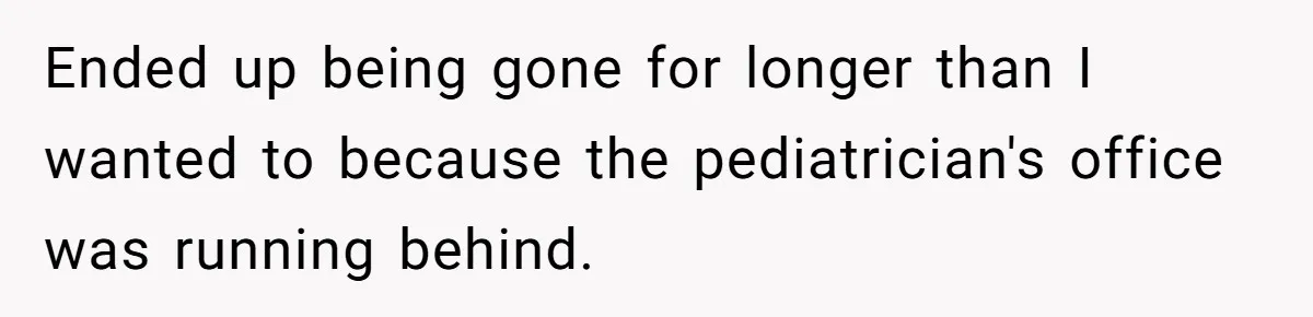 Ended up being gone for longer than I wanted to because the pediatrician's office was running behind.