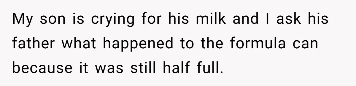 My son is crying for his milk and I ask his father what happened to the formula can because it was still half full.