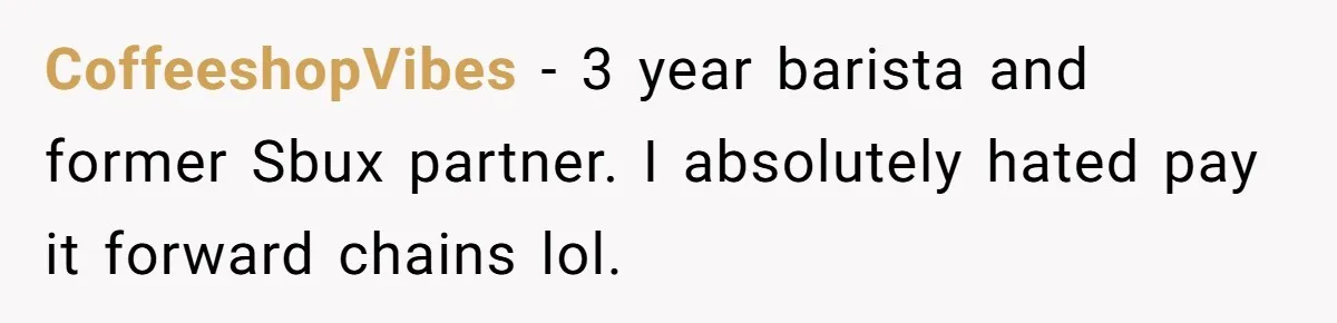 CoffeeshopVibes − 3 year barista and former Sbux partner. I absolutely hated pay it forward chains lol.