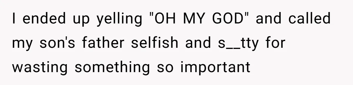 I ended up yelling "OH MY GOD" and called my son's father selfish and s__tty for wasting something so important